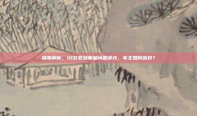 深度解析，10款君越质量问题曝光，车主如何应对？