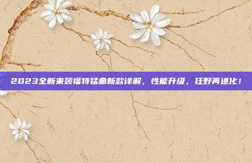 2023全新来袭福特猛禽新款详解，性能升级，狂野再进化！