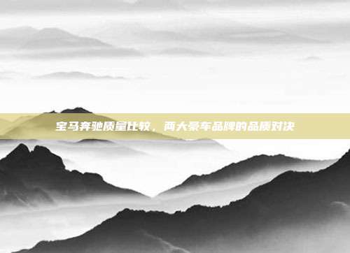宝马奔驰质量比较，两大豪车品牌的品质对决