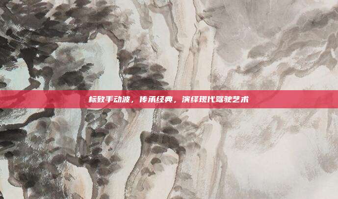 标致手动波，传承经典，演绎现代驾驶艺术