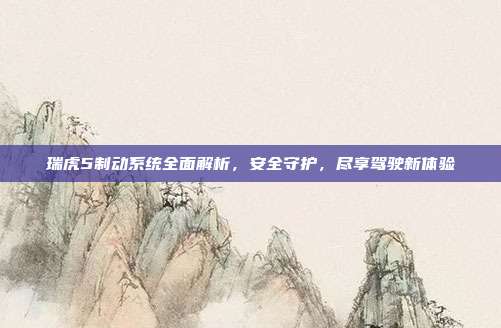 瑞虎5制动系统全面解析，安全守护，尽享驾驶新体验