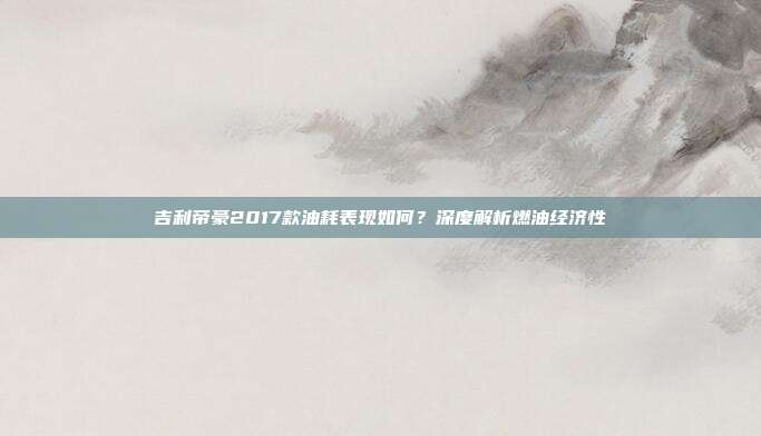 吉利帝豪2017款油耗表现如何？深度解析燃油经济性