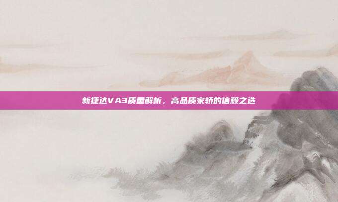 新捷达VA3质量解析，高品质家轿的信赖之选