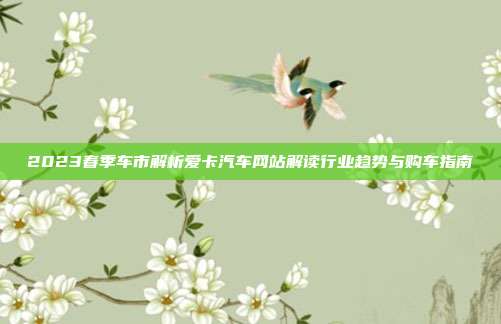 2023春季车市解析爱卡汽车网站解读行业趋势与购车指南