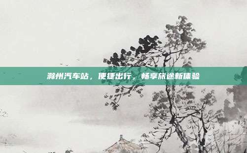 滁州汽车站，便捷出行，畅享旅途新体验