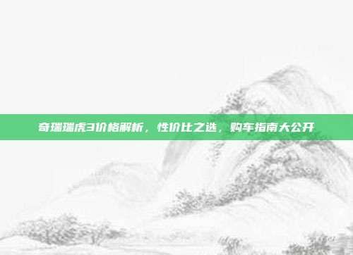 奇瑞瑞虎3价格解析，性价比之选，购车指南大公开