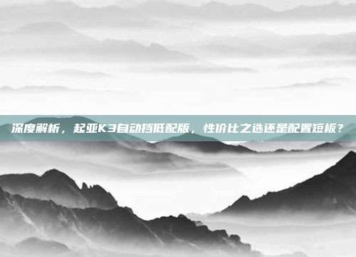 深度解析，起亚K3自动挡低配版，性价比之选还是配置短板？