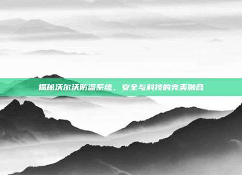 揭秘沃尔沃防盗系统，安全与科技的完美融合