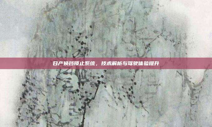 日产换挡锁止系统，技术解析与驾驶体验提升