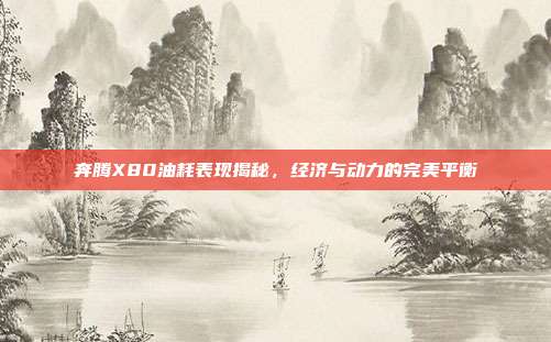 奔腾X80油耗表现揭秘，经济与动力的完美平衡