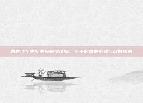 朗逸汽车中配中控接线详解，车主必备的维修与改装指南