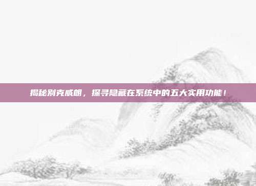揭秘别克威朗，探寻隐藏在系统中的五大实用功能！