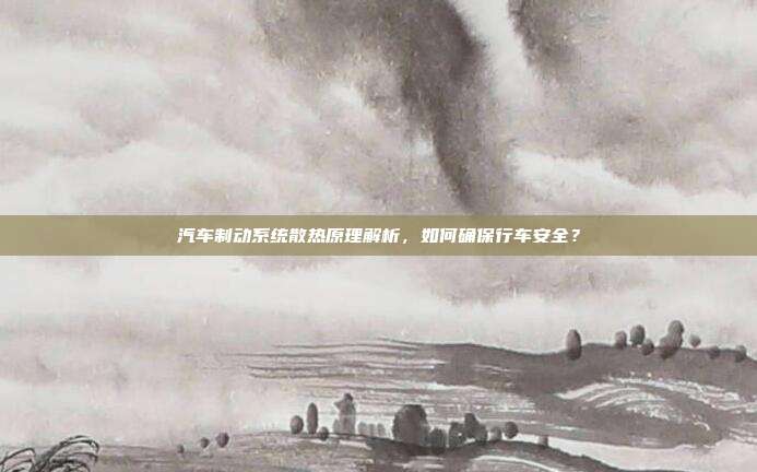 汽车制动系统散热原理解析，如何确保行车安全？