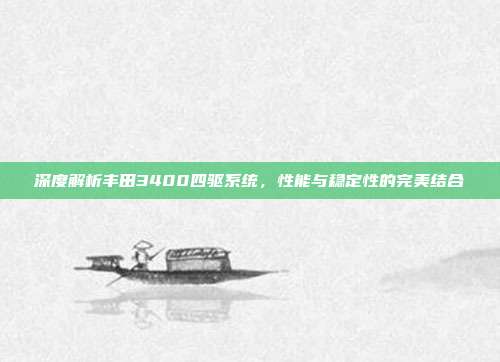 深度解析丰田3400四驱系统，性能与稳定性的完美结合