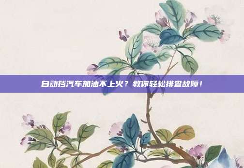 自动挡汽车加油不上火？教你轻松排查故障！