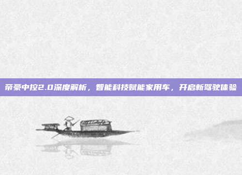 帝豪中控2.0深度解析，智能科技赋能家用车，开启新驾驶体验