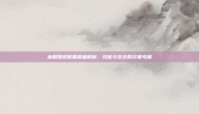 本田雅阁整备质量解析，性能与安全的双重考量