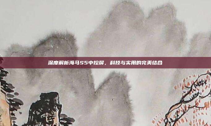 深度解析海马S5中控屏，科技与实用的完美结合
