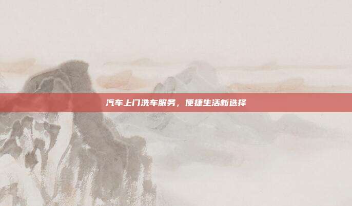 汽车上门洗车服务，便捷生活新选择