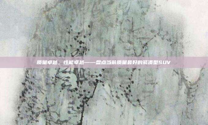 质量卓越，性能卓越——盘点当前质量最好的紧凑型SUV