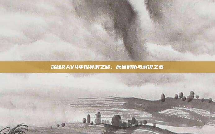 探秘RAV4中控异响之谜，原因剖析与解决之道