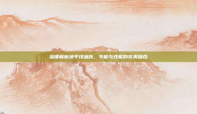 深度解析地平线油耗，节能与性能的完美融合