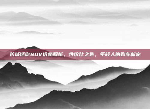 长城迷你SUV价格解析，性价比之选，年轻人的购车新宠