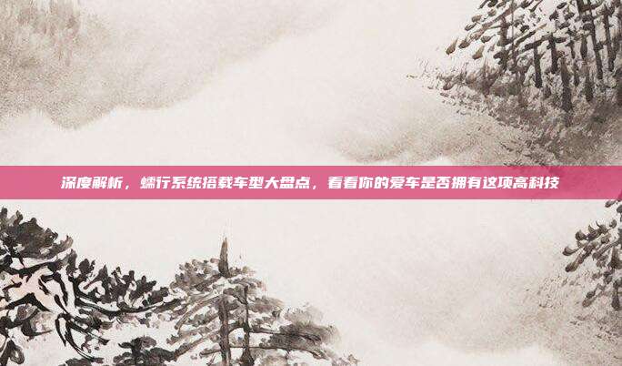 深度解析，蠕行系统搭载车型大盘点，看看你的爱车是否拥有这项高科技