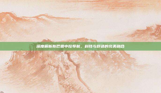 深度解析斯巴鲁中控导航，科技与舒适的完美融合
