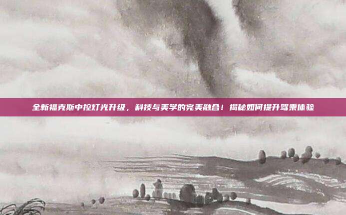 全新福克斯中控灯光升级，科技与美学的完美融合！揭秘如何提升驾乘体验