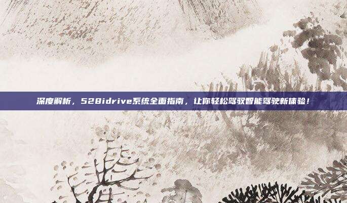 深度解析，528idrive系统全面指南，让你轻松驾驭智能驾驶新体验！