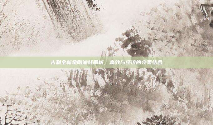吉利全新金刚油耗解析，高效与经济的完美结合