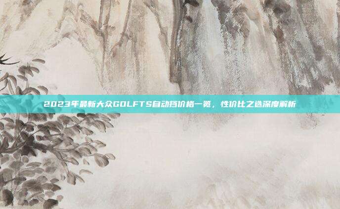 2023年最新大众GOLFTS自动挡价格一览，性价比之选深度解析