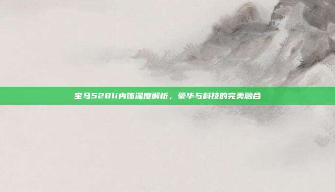 宝马528li内饰深度解析，豪华与科技的完美融合