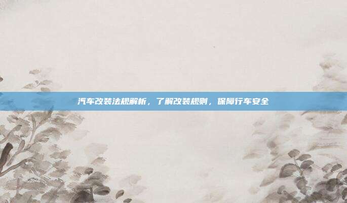 汽车改装法规解析，了解改装规则，保障行车安全