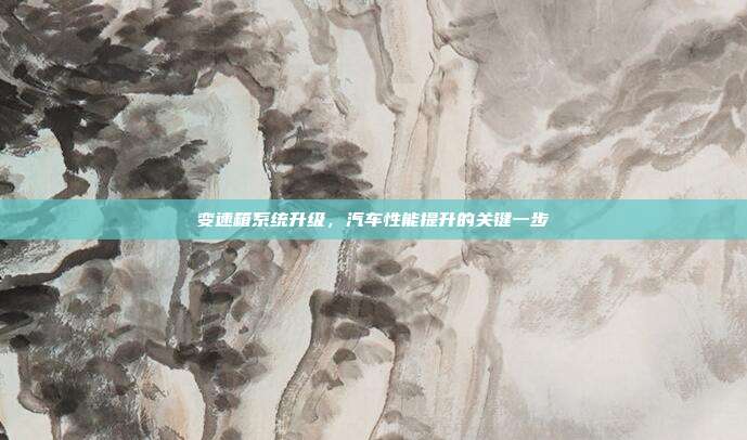 变速箱系统升级，汽车性能提升的关键一步