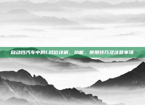 自动挡汽车中的L档位详解，功能、使用技巧及注意事项