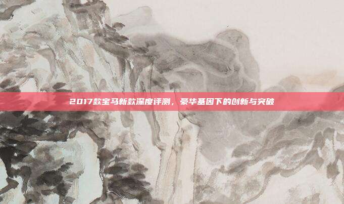 2017款宝马新款深度评测，豪华基因下的创新与突破