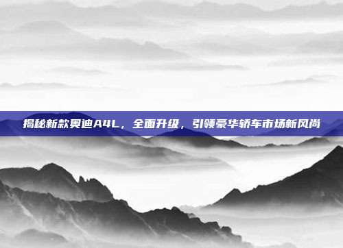 揭秘新款奥迪A4L，全面升级，引领豪华轿车市场新风尚