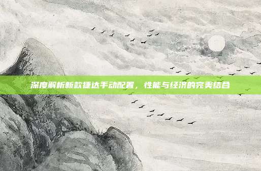 深度解析新款捷达手动配置，性能与经济的完美结合