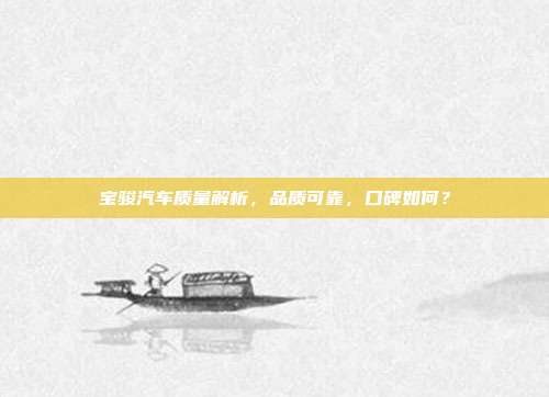 宝骏汽车质量解析，品质可靠，口碑如何？