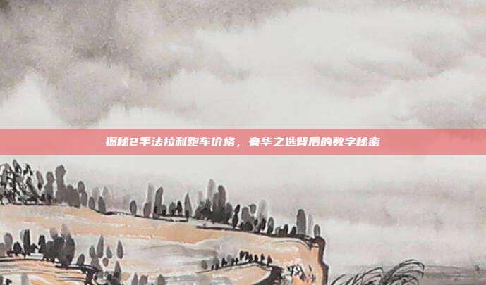揭秘2手法拉利跑车价格，奢华之选背后的数字秘密