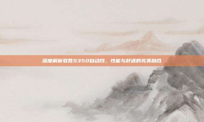 深度解析驭胜S350自动挡，性能与舒适的完美融合