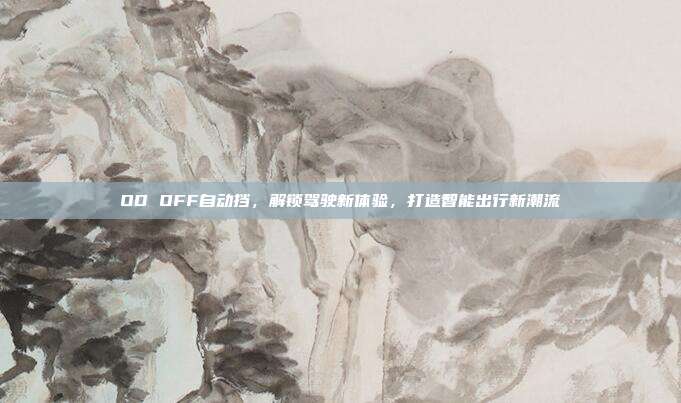 OD OFF自动挡，解锁驾驶新体验，打造智能出行新潮流