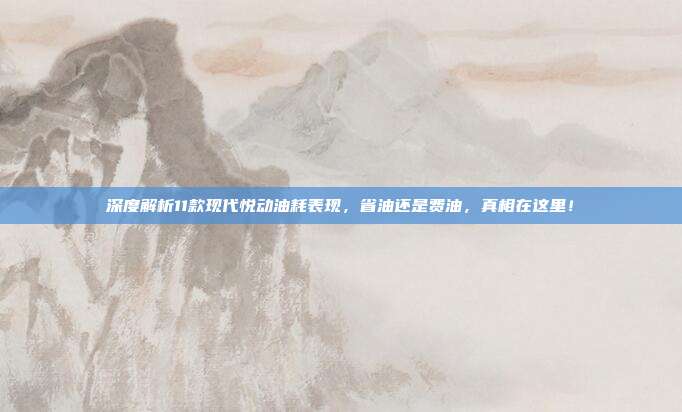 深度解析11款现代悦动油耗表现，省油还是费油，真相在这里！