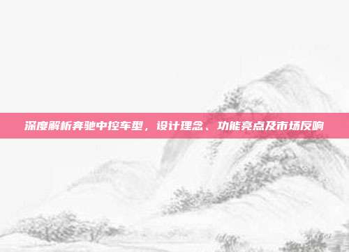 深度解析奔驰中控车型，设计理念、功能亮点及市场反响