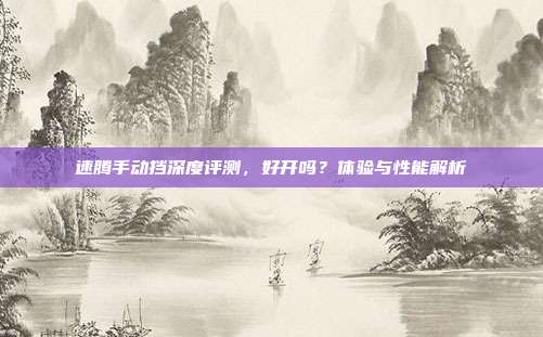 速腾手动挡深度评测，好开吗？体验与性能解析