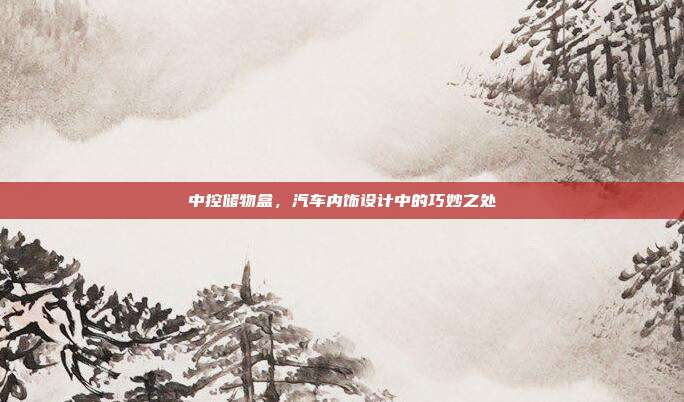 中控储物盒，汽车内饰设计中的巧妙之处