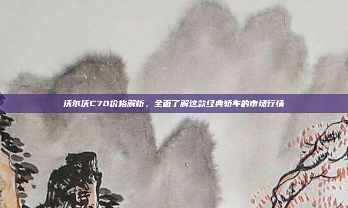 沃尔沃C70价格解析，全面了解这款经典轿车的市场行情