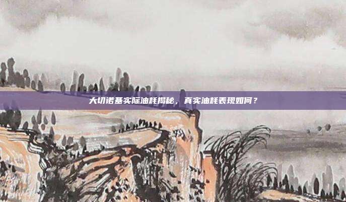 大切诺基实际油耗揭秘，真实油耗表现如何？